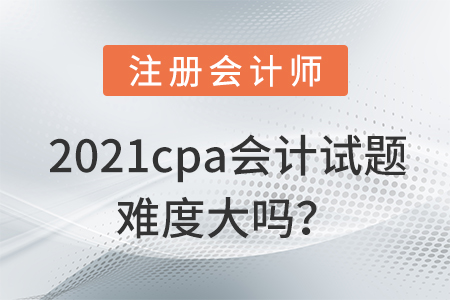2021cpa會計(jì)試題難度大嗎？