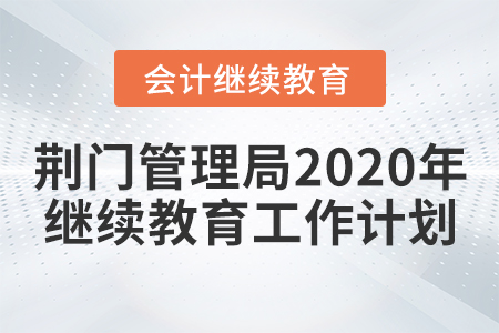 荊門市會(huì)計(jì)管理局2020年會(huì)計(jì)人員繼續(xù)教育工作計(jì)劃