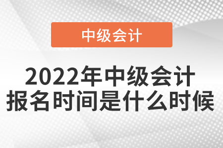 2022年中級(jí)會(huì)計(jì)報(bào)名時(shí)間是在什么時(shí)候