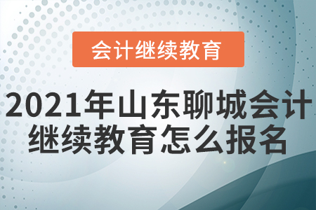 2021年山東聊城會計繼續(xù)教育怎么報名？