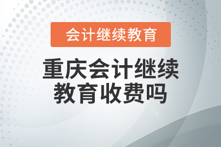 重慶會(huì)計(jì)繼續(xù)教育收費(fèi)嗎？