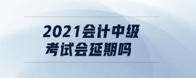2021會計中級考試會延期嗎