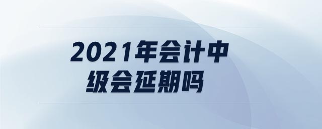 2021年會(huì)計(jì)中級(jí)會(huì)延期嗎