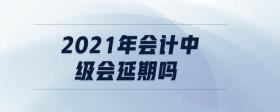 2021年會計(jì)中級會延期嗎