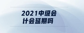 2021中級會計(jì)會延期嗎