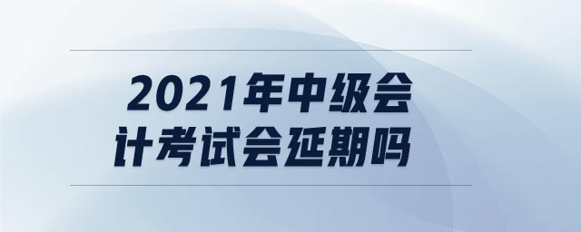 2021年中級(jí)會(huì)計(jì)考試會(huì)延期嗎