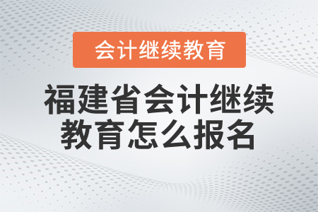 福建省會計繼續(xù)教育怎么報名？