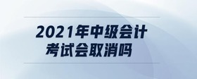 2021年中級會計(jì)考試會取消嗎