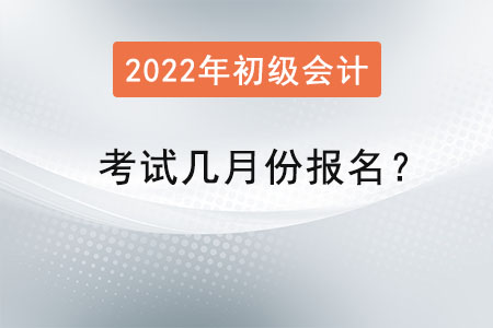 2022年初級(jí)會(huì)計(jì)考試幾月份報(bào)名？