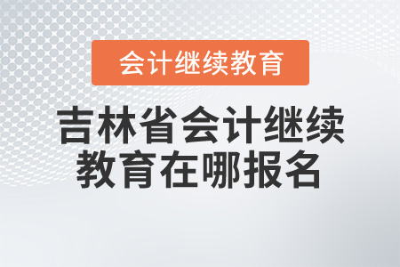吉林省會計繼續(xù)教育在哪報名？