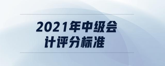 2021年中級(jí)會(huì)計(jì)評(píng)分標(biāo)準(zhǔn)