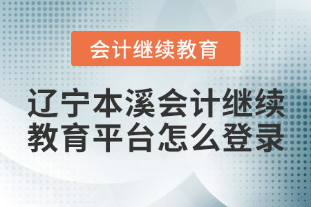 遼寧本溪會計繼續(xù)教育平臺怎么登錄?