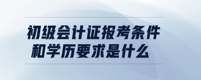 初級會計證報考條件和學(xué)歷要求是什么
