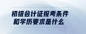 初級會計(jì)證報考條件和學(xué)歷要求是什么