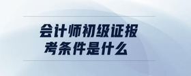 會計(jì)師初級證報考條件是什么