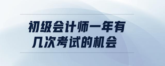 初級(jí)會(huì)計(jì)師一年有幾次考試的機(jī)會(huì)