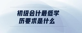 初級會計最低學(xué)歷要求是什么