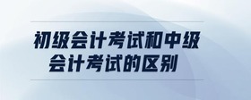 初級會計考試和中級會計考試的區(qū)別