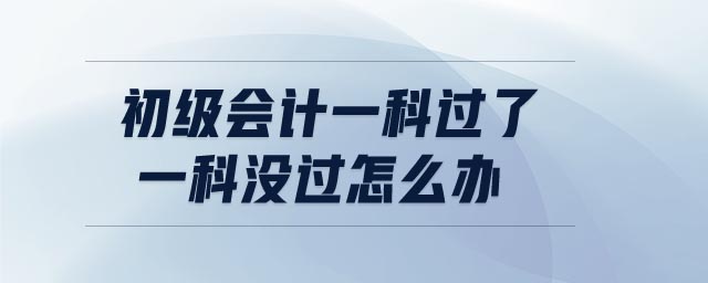 初級會計一科過了一科沒過怎么辦