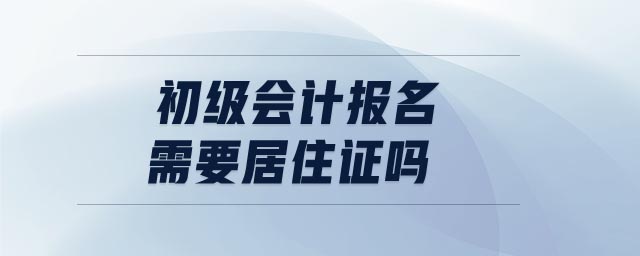 初級(jí)會(huì)計(jì)報(bào)名需要居住證嗎