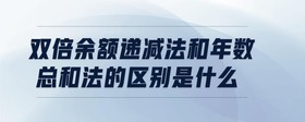 雙倍余額遞減法和年數(shù)總和法的區(qū)別是什么