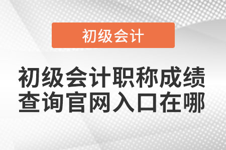 初級(jí)會(huì)計(jì)職稱成績查詢官網(wǎng)入口在哪