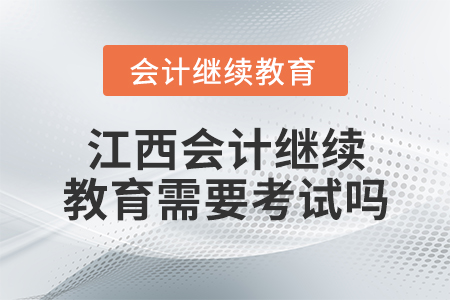 江西會計繼續(xù)教育需要考試嗎? 江西會計繼續(xù)教育需要考試嗎?