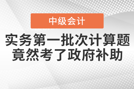 爆冷！中級會計實務(wù)第一批次計算題竟然考了政府補(bǔ)助！