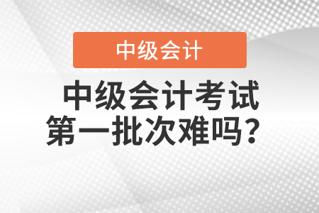 中級會計考試第一批次難嗎？