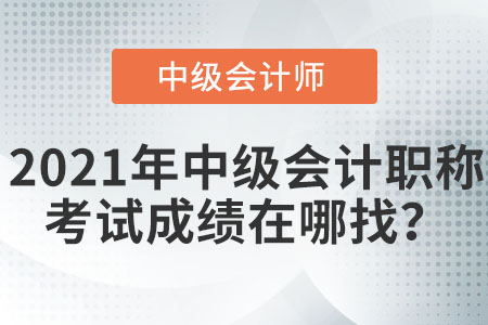 2021年中級會計(jì)職稱考試成績在哪找？