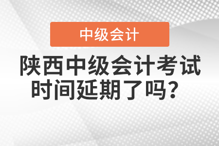 陜西中級會計考試時間延期了嗎？