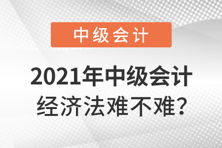 2021年中級會計(jì)經(jīng)濟(jì)法難不難