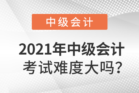 2021年中級會計(jì)考試難度大嗎？