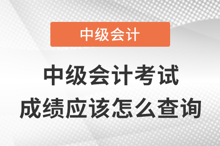中級會(huì)計(jì)職稱考試成績應(yīng)該怎么查詢？