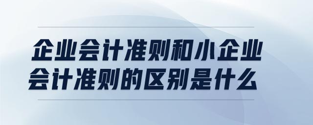 企業(yè)會計準(zhǔn)則和小企業(yè)會計準(zhǔn)則的區(qū)別是什么