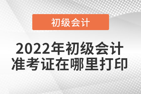 2022年初級會計(jì)準(zhǔn)考證在哪里打印