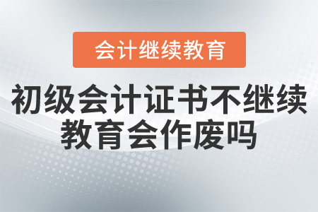 初級會計證書不繼續(xù)教育會作廢嗎？