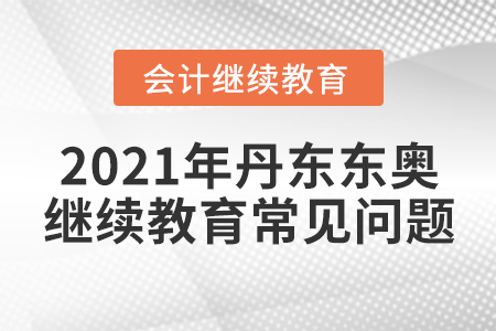 2021年丹東東奧會(huì)計(jì)繼續(xù)教育常見(jiàn)問(wèn)題