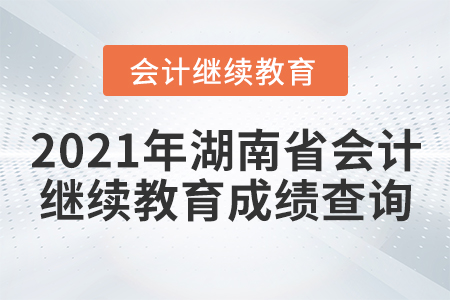2021年湖南省會計(jì)繼續(xù)教育成績查詢要求 2021年湖南省會計(jì)繼續(xù)教育成績查詢要求