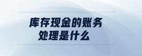 庫存現(xiàn)金的賬務處理是什么