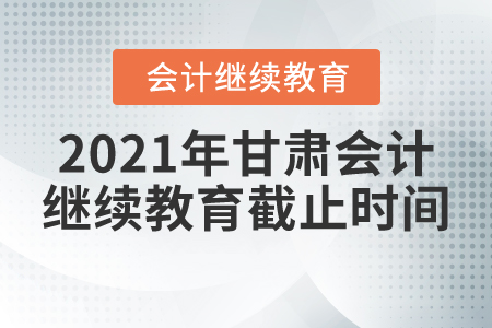 2021年甘肅會計繼續(xù)教育截止時間
