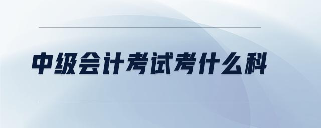 中級(jí)會(huì)計(jì)考試考什么科