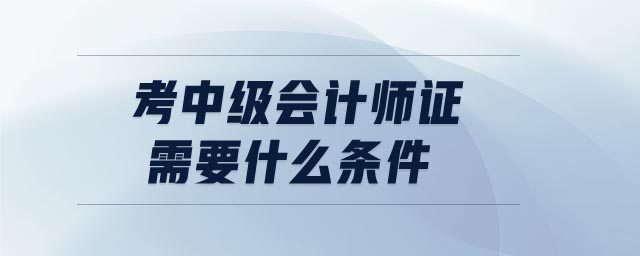 考中級(jí)會(huì)計(jì)師證需要什么條件
