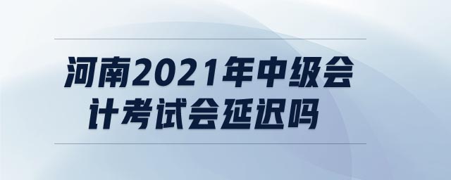 河南2021年中級會計(jì)考試會延遲嗎