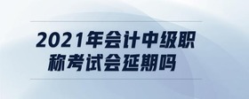 2021年會計(jì)中級職稱考試會延期嗎