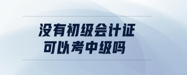 沒有初級會計證可以考中級嗎