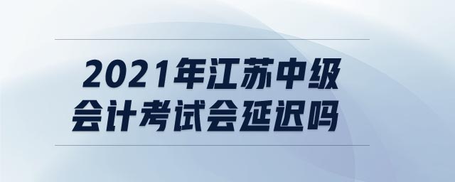 2021年江蘇中級(jí)會(huì)計(jì)考試會(huì)延遲嗎