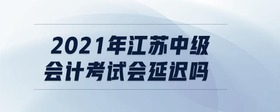 2021年江蘇中級會計(jì)考試會延遲嗎