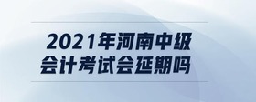 2021年河南中級會計(jì)考試會延期嗎