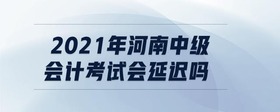 2021年河南中級會計(jì)考試會延遲嗎